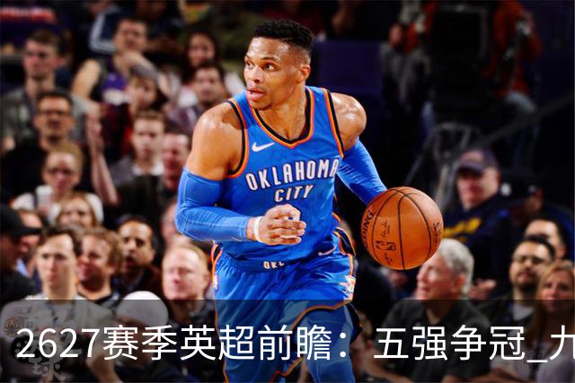 26/27赛季英超前瞻：五强争冠 九队换帅破纪录